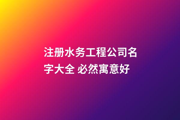 注册水务工程公司名字大全 必然寓意好-第1张-公司起名-玄机派